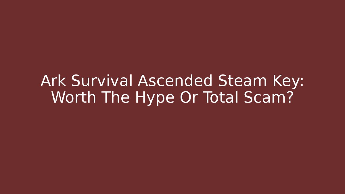 Ark Survival Ascended Steam Key: Worth The Hype Or Total Scam?