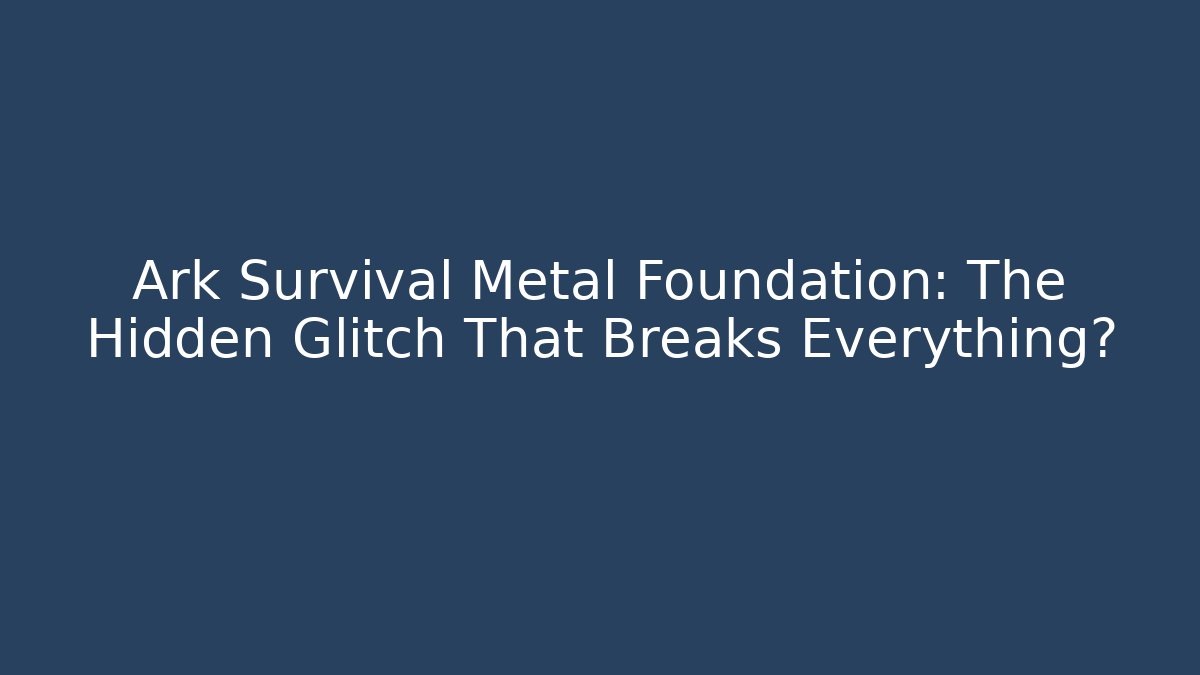 Ark Survival Metal Foundation: The Hidden Glitch That Breaks Everything?