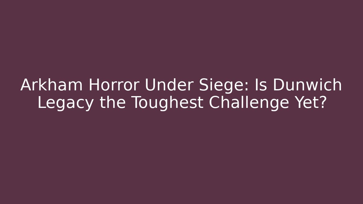 Arkham Horror Under Siege: Is Dunwich Legacy the Toughest Challenge Yet?