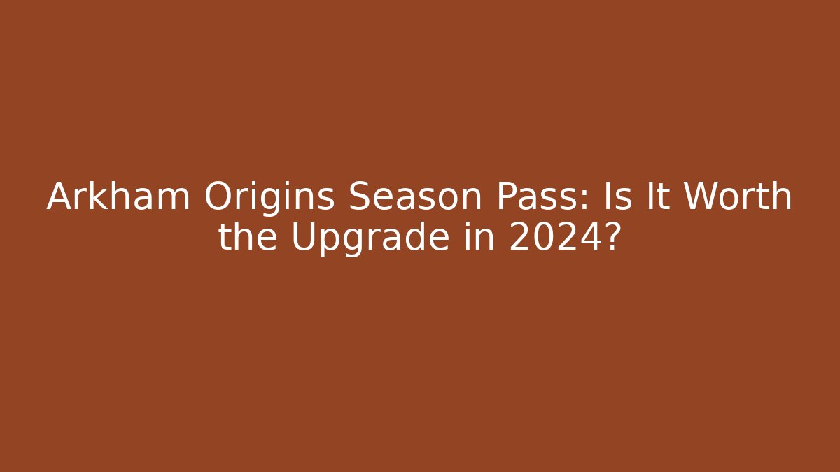 Arkham Origins Season Pass: Is It Worth the Upgrade in 2024?