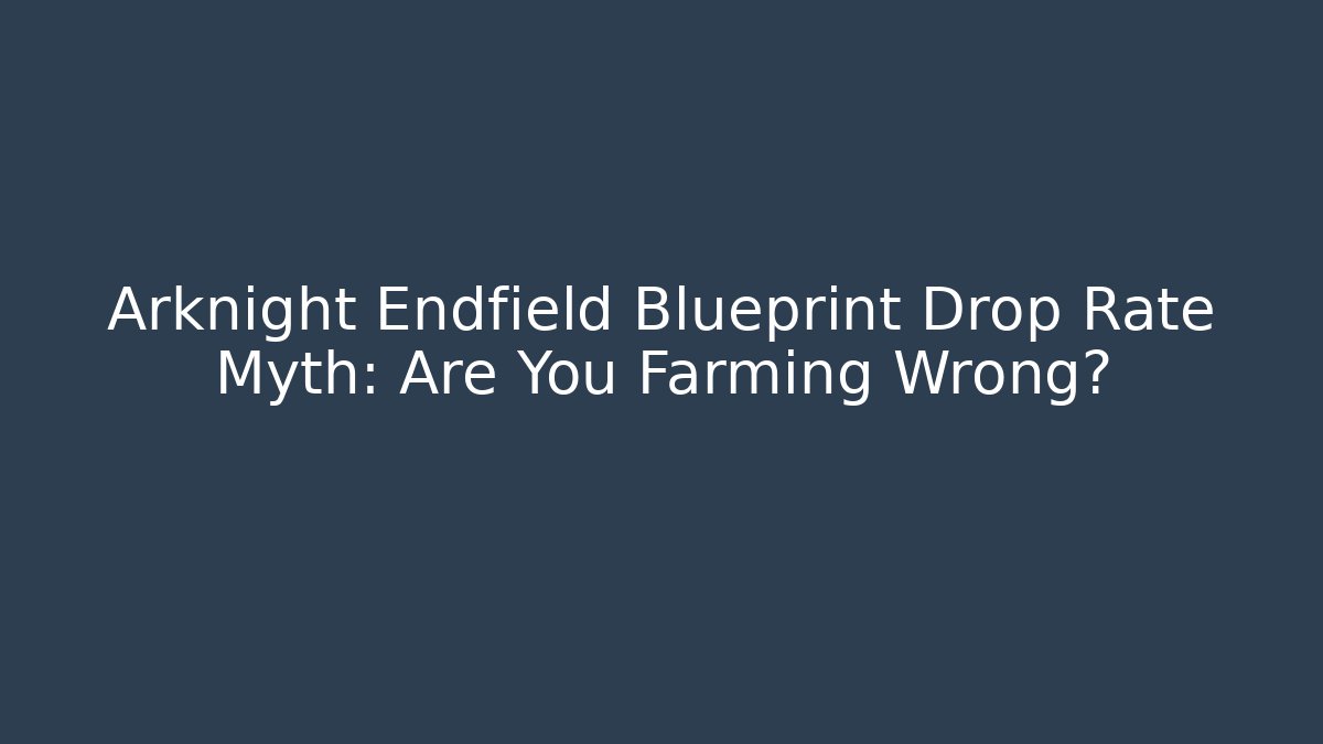 Arknight Endfield Blueprint Drop Rate Myth: Are You Farming Wrong?