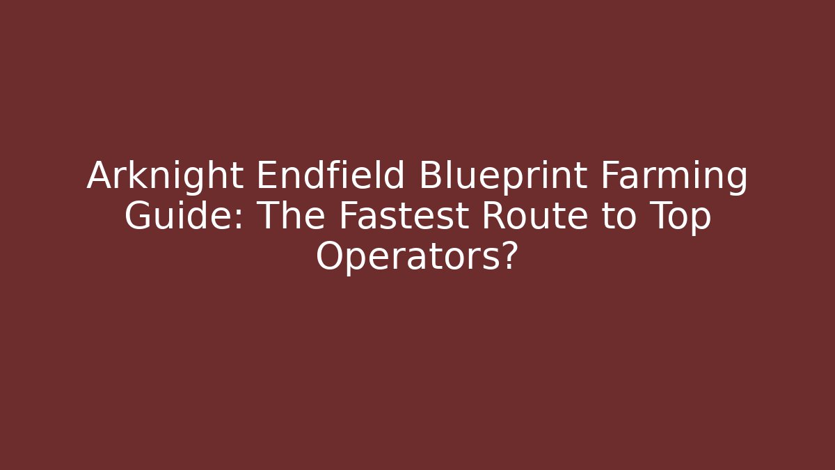 Arknight Endfield Blueprint Farming Guide: The Fastest Route to Top Operators?
