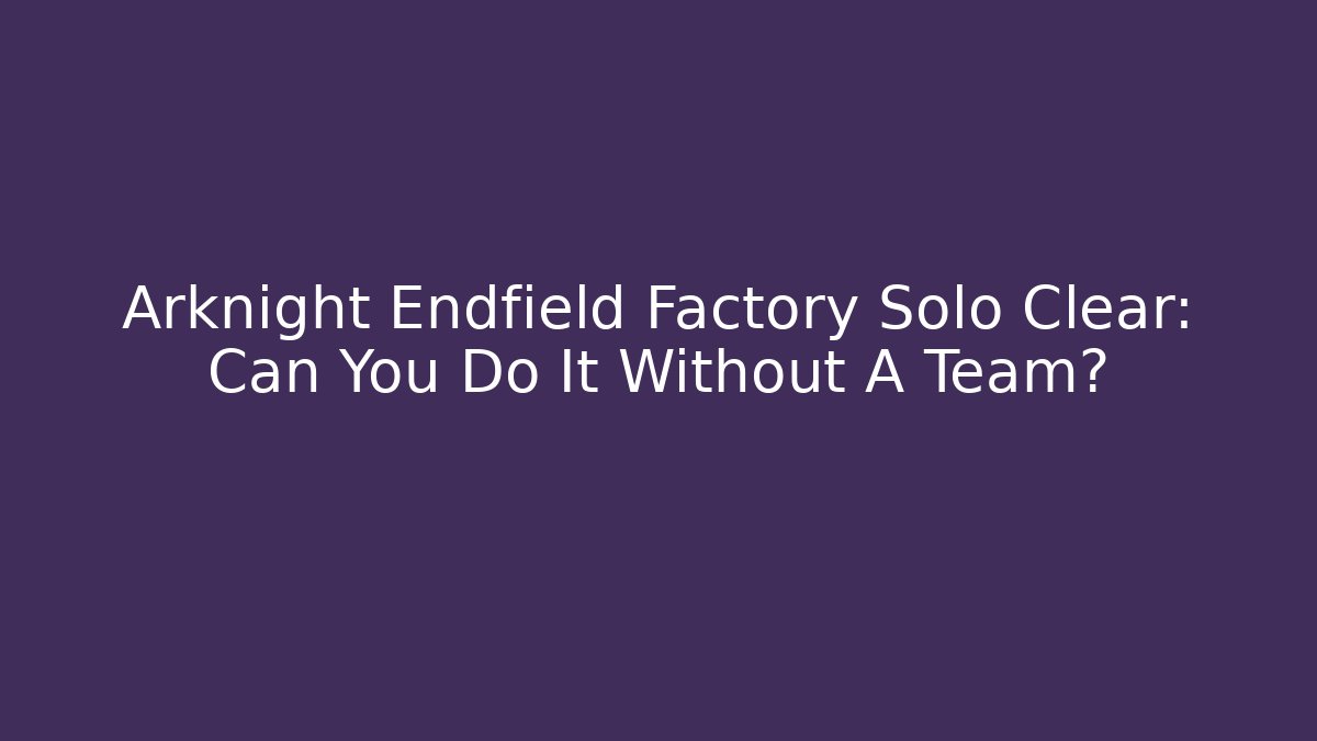 Arknight Endfield Factory Solo Clear: Can You Do It Without A Team?