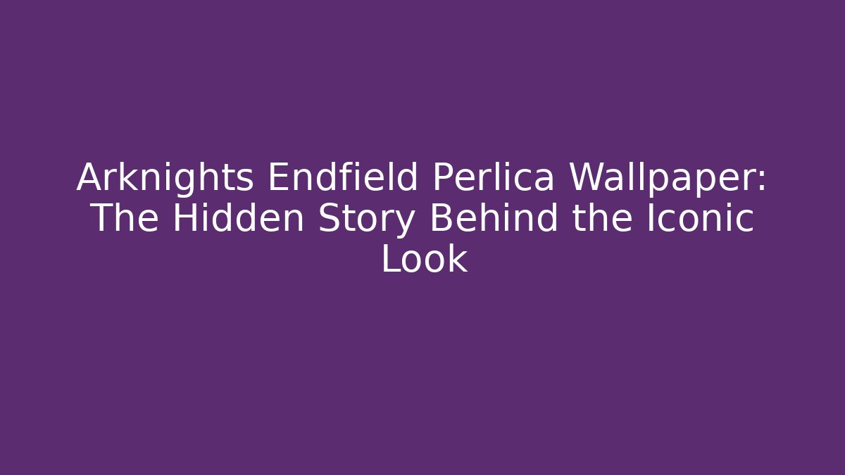 Arknights Endfield Perlica Wallpaper: The Hidden Story Behind the Iconic Look