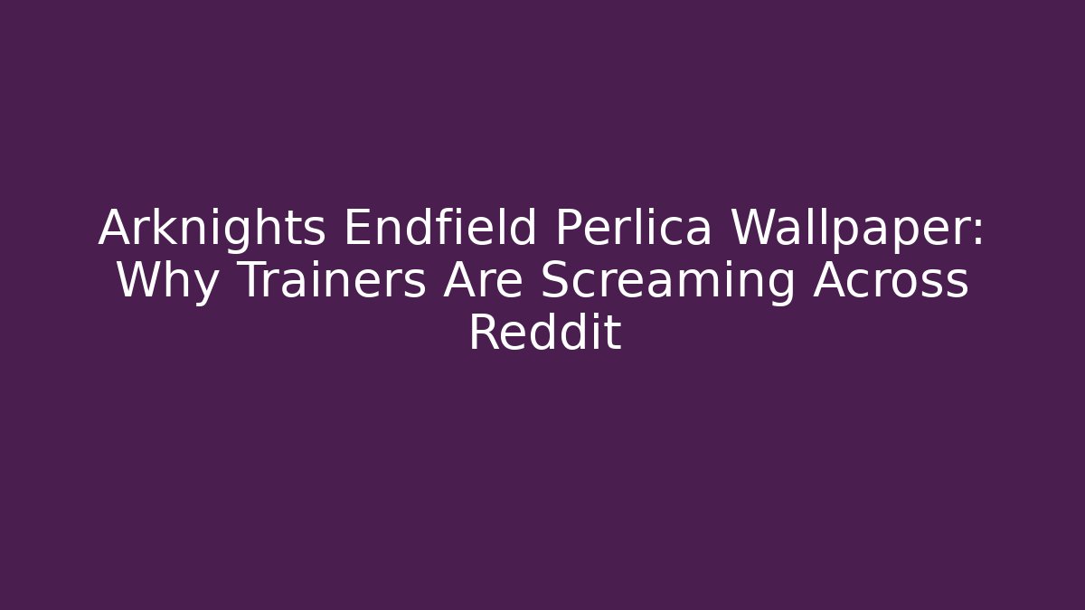 Arknights Endfield Perlica Wallpaper: Why Trainers Are Screaming Across Reddit - Boomer Naturals