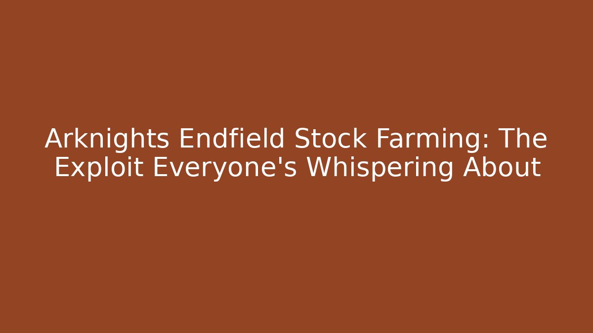 Arknights Endfield Stock Farming: The Exploit Everyone's Whispering About