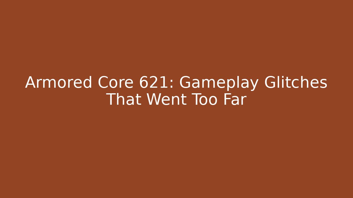 Armored Core 621: Gameplay Glitches That Went Too Far