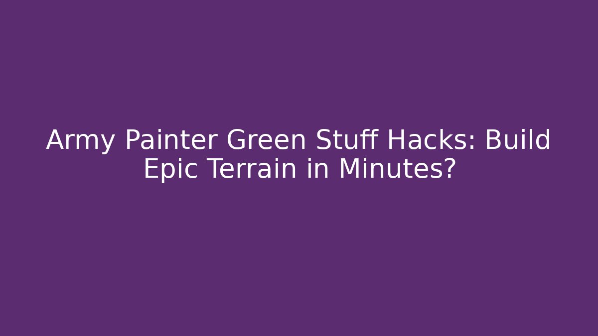 Army Painter Green Stuff Hacks: Build Epic Terrain in Minutes?