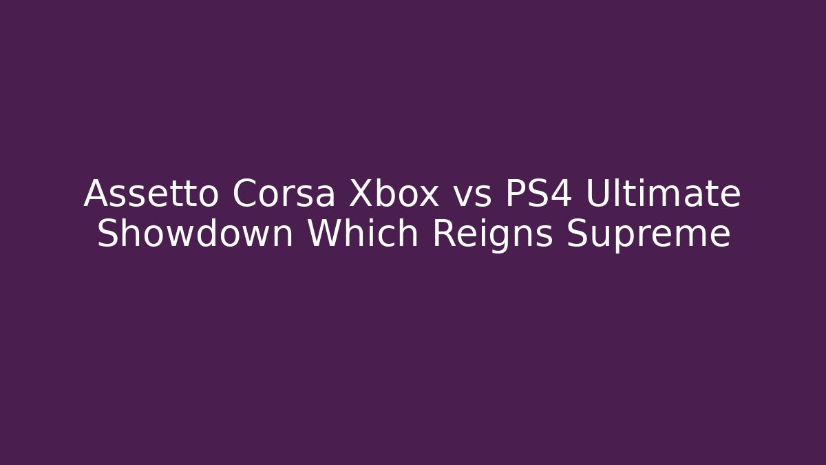 Assetto Corsa Xbox vs PS4 Ultimate Showdown Which Reigns Supreme