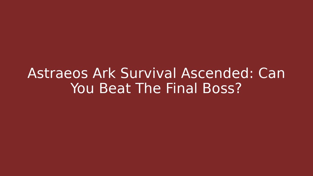 Astraeos Ark Survival Ascended: Can You Beat The Final Boss?