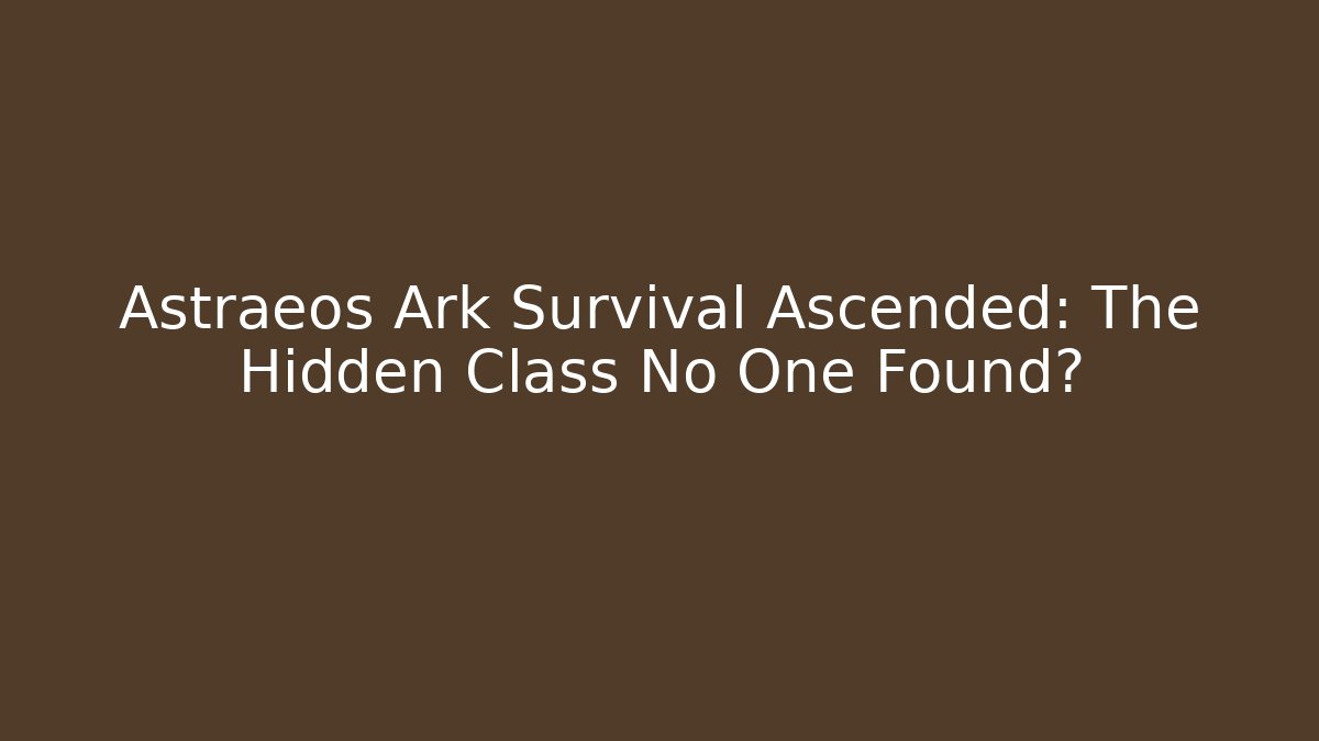 Astraeos Ark Survival Ascended: The Hidden Class No One Found?