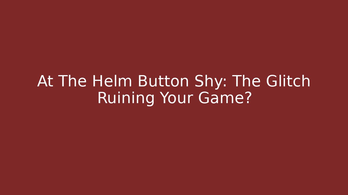 At The Helm Button Shy: The Glitch Ruining Your Game?