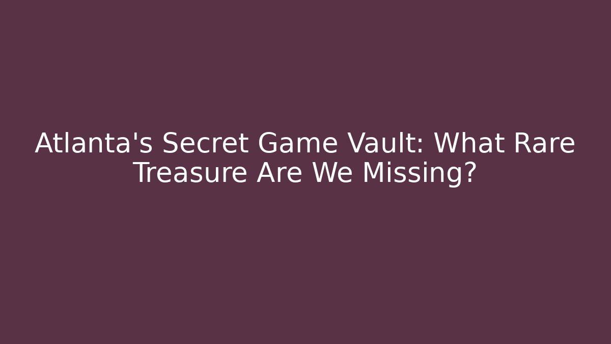 Atlanta's Secret Game Vault: What Rare Treasure Are We Missing?