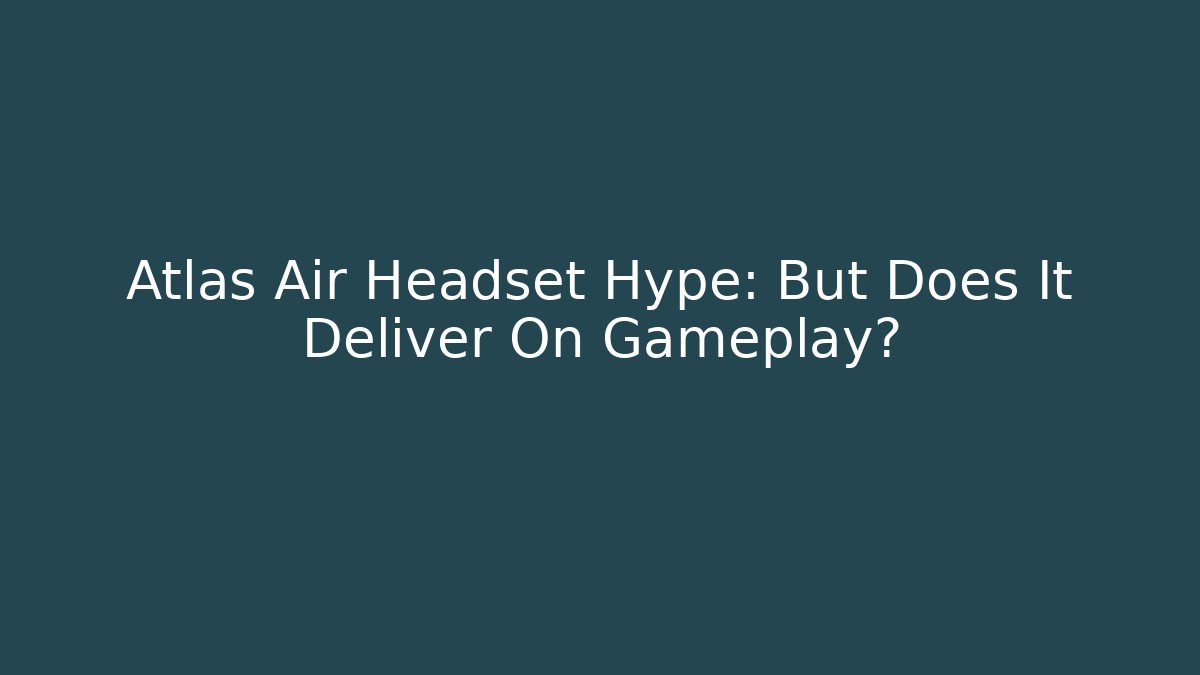 Atlas Air Headset Hype: But Does It Deliver On Gameplay?