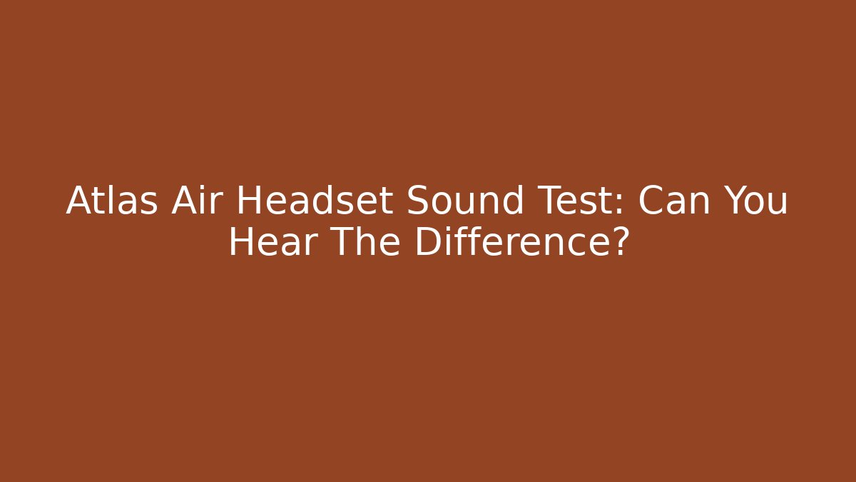 Atlas Air Headset Sound Test: Can You Hear The Difference?