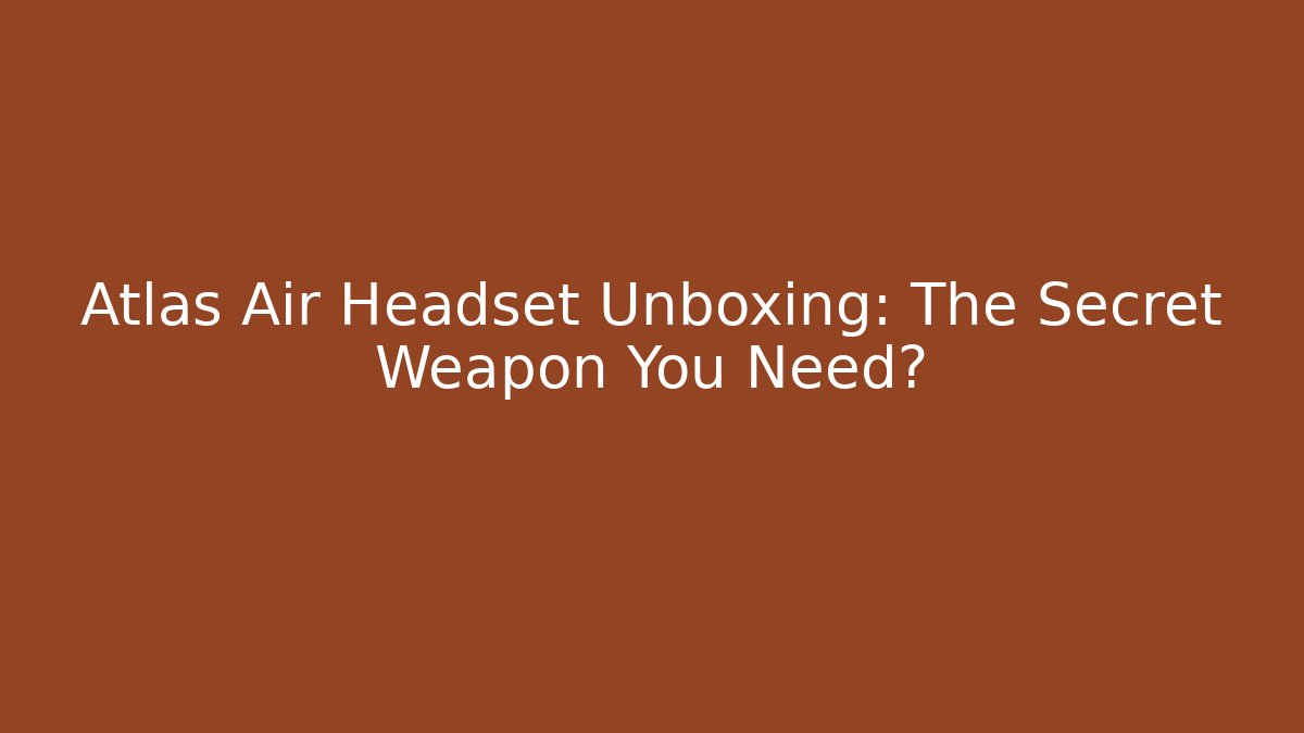 Atlas Air Headset Unboxing: The Secret Weapon You Need?