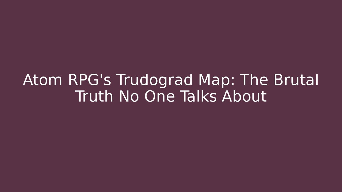 Atom RPG's Trudograd Map: The Brutal Truth No One Talks About