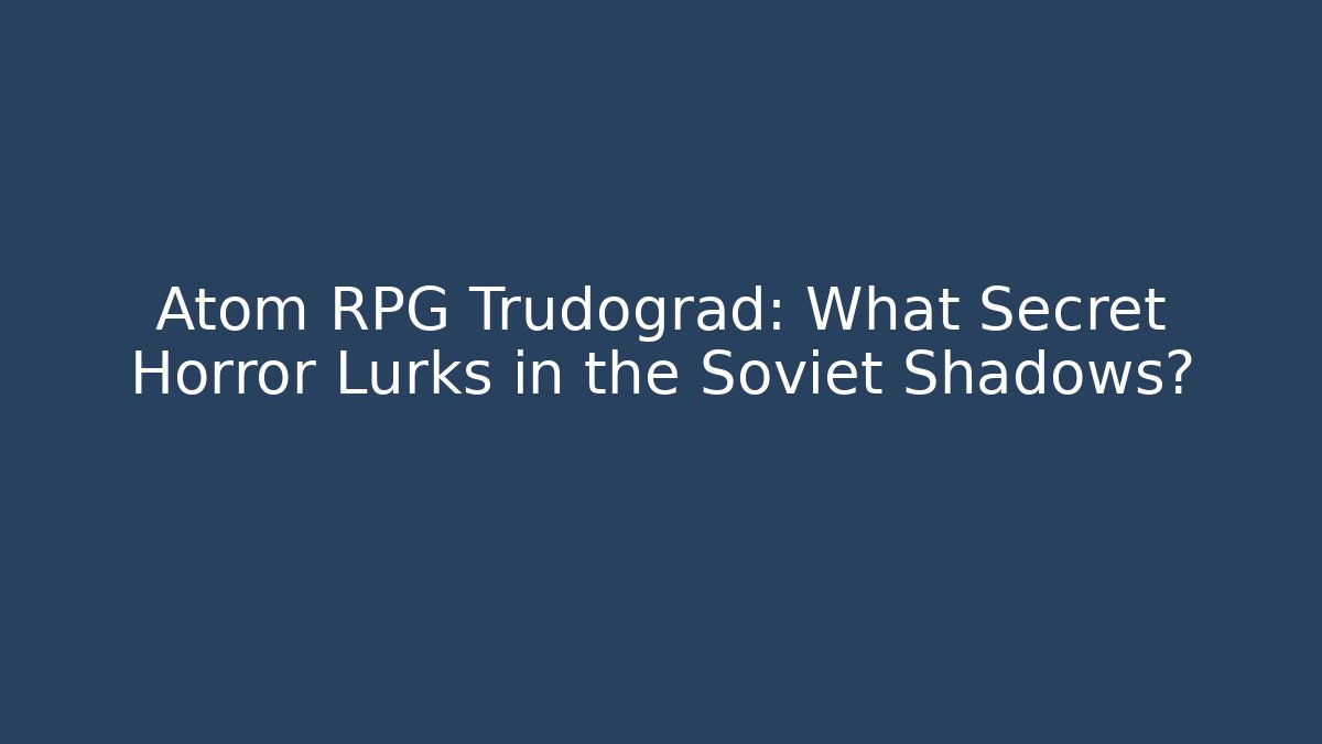 Atom RPG Trudograd: What Secret Horror Lurks in the Soviet Shadows?