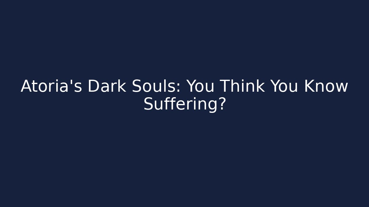 Atoria's Dark Souls: You Think You Know Suffering?