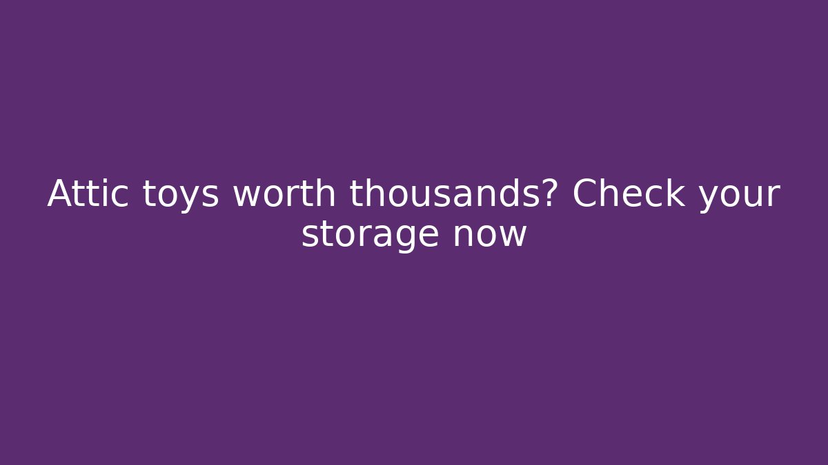 Attic toys worth thousands? Check your storage now - Boomer Naturals