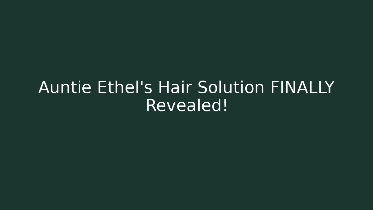 Auntie Ethel's Hair Solution FINALLY Revealed!