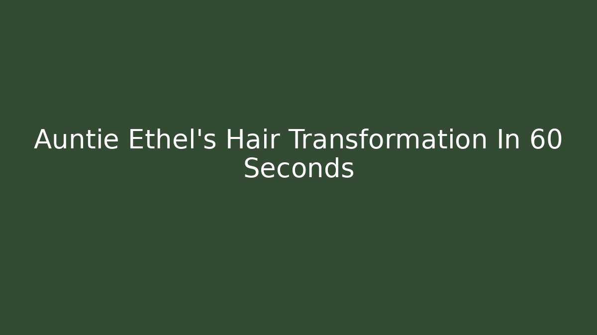 Auntie Ethel's Hair Transformation In 60 Seconds