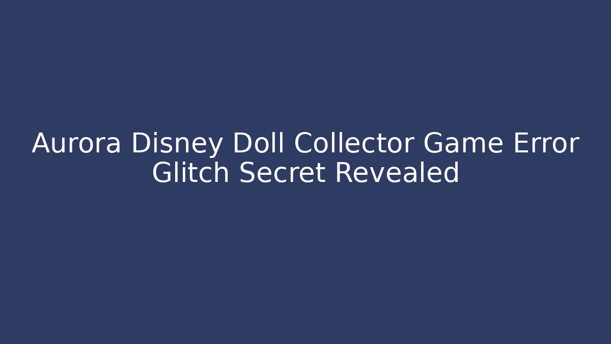 Aurora Disney Doll Collector Game Error Glitch Secret Revealed