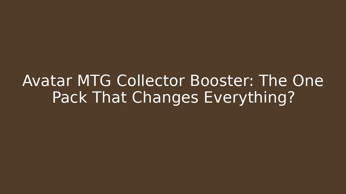 Avatar MTG Collector Booster: The One Pack That Changes Everything?