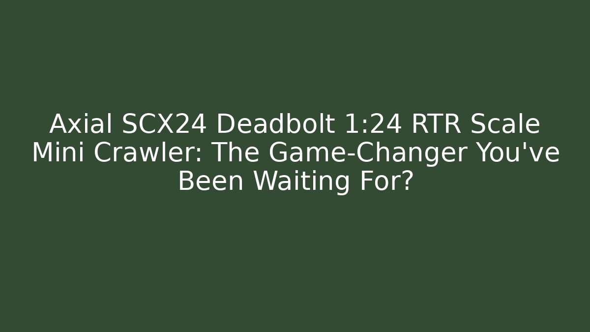 Axial SCX24 Deadbolt 1:24 RTR Scale Mini Crawler: The Game-Changer You’ve Been Waiting For?