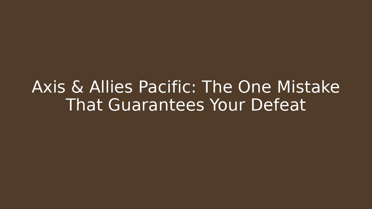 Axis & Allies Pacific: The One Mistake That Guarantees Your Defeat