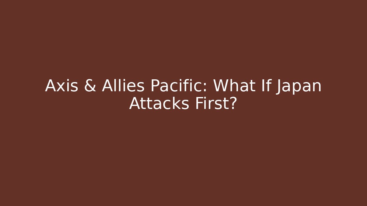 Axis & Allies Pacific: What If Japan Attacks First? - Boomer Naturals