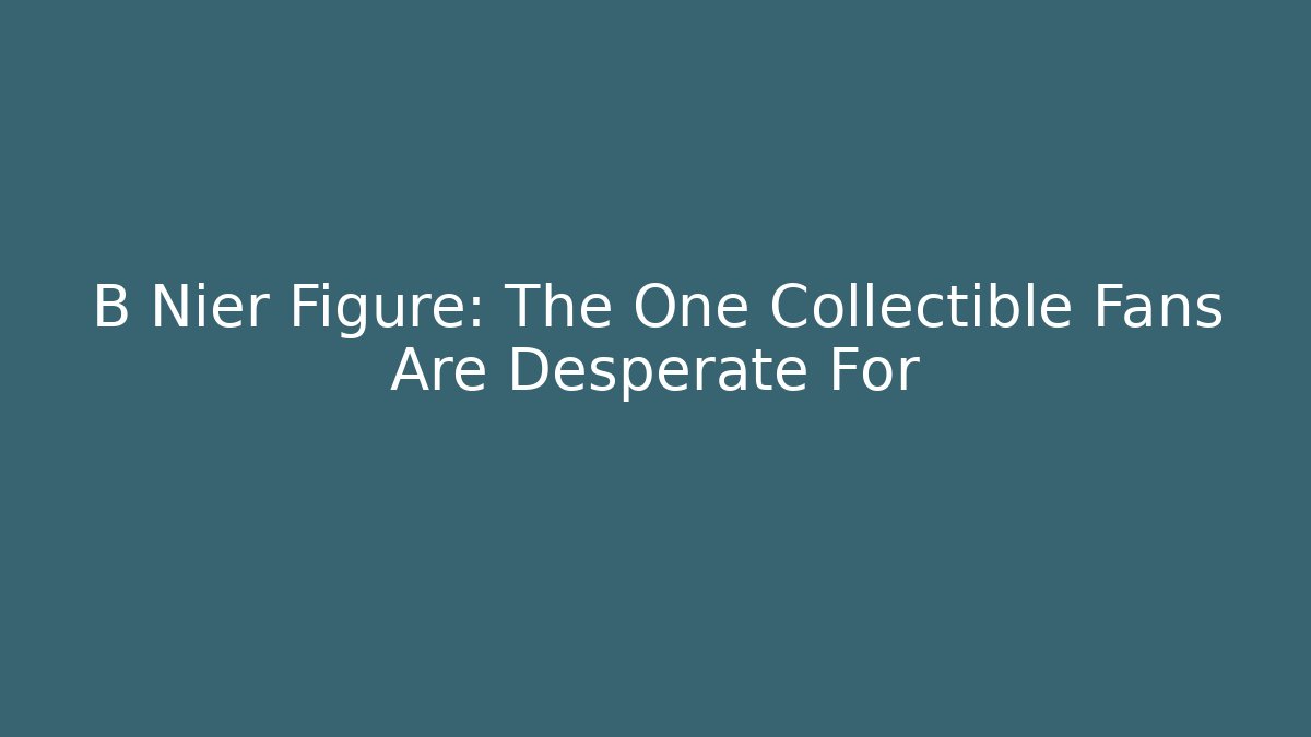 B Nier Figure: The One Collectible Fans Are Desperate For