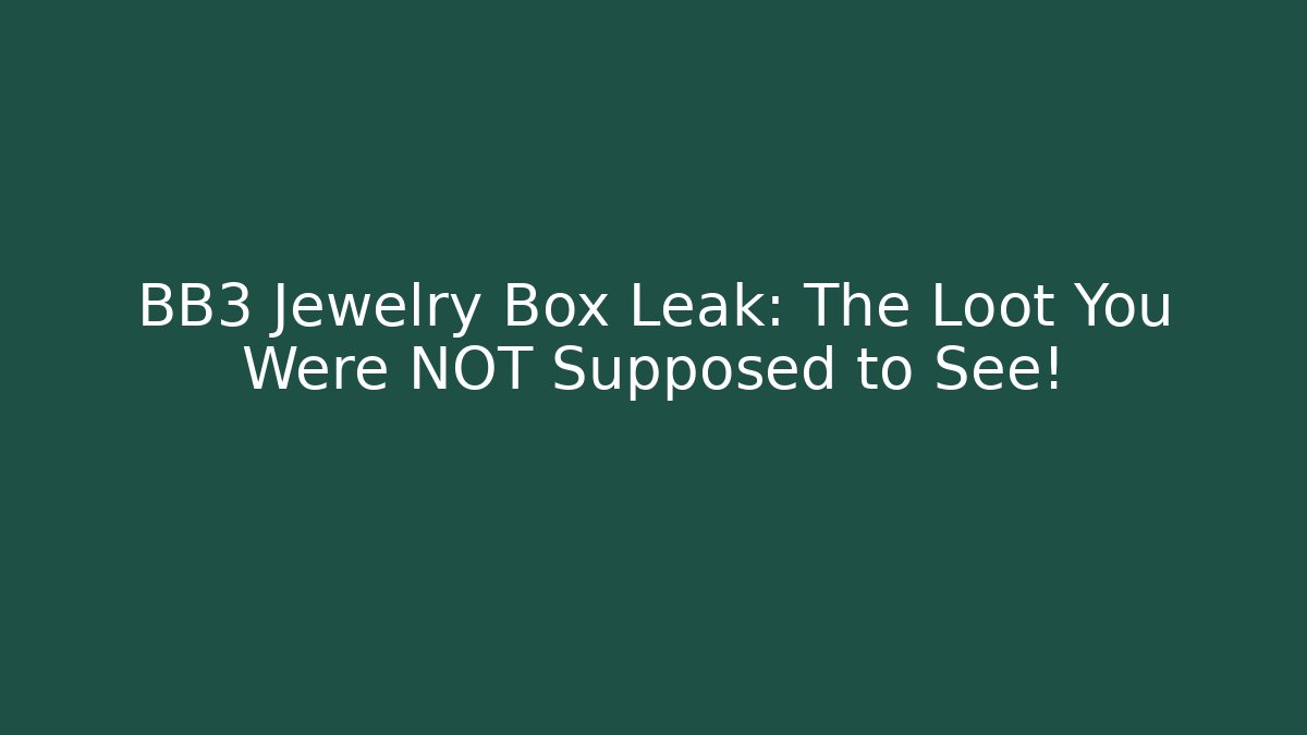 BB3 Jewelry Box Leak: The Loot You Were NOT Supposed to See!