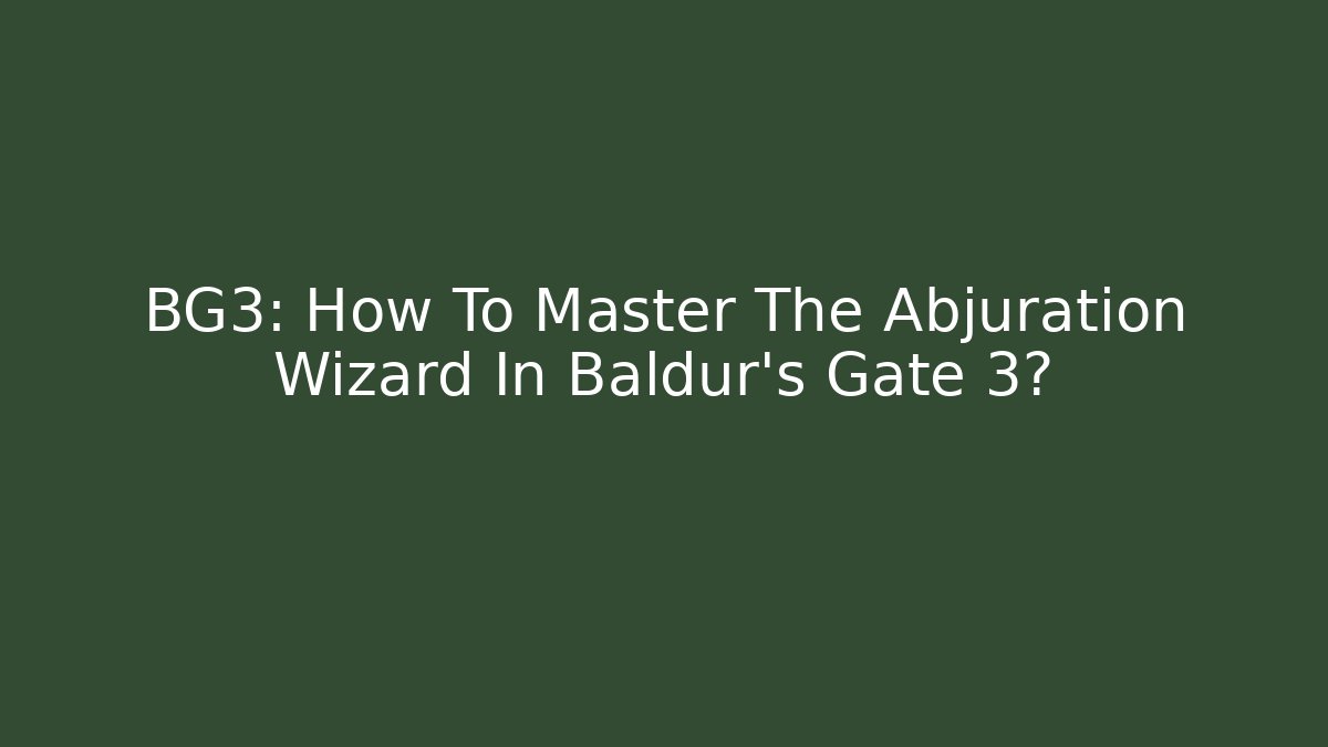BG3: How To Master The Abjuration Wizard In Baldur's Gate 3?