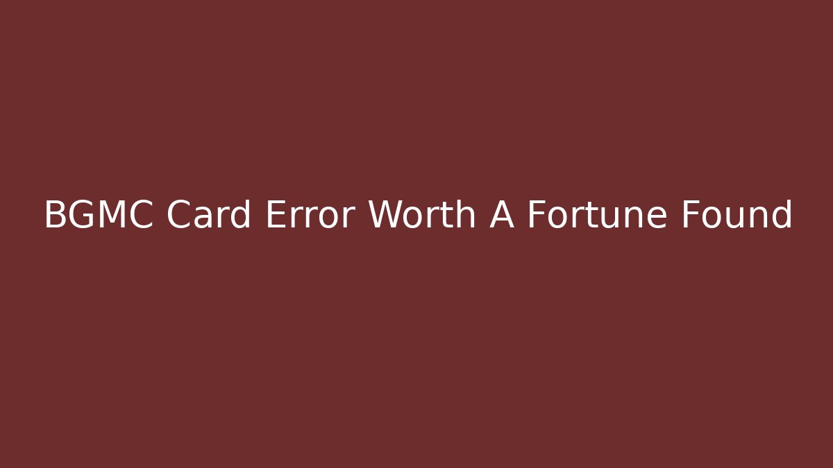 BGMC Card Error Worth A Fortune Found