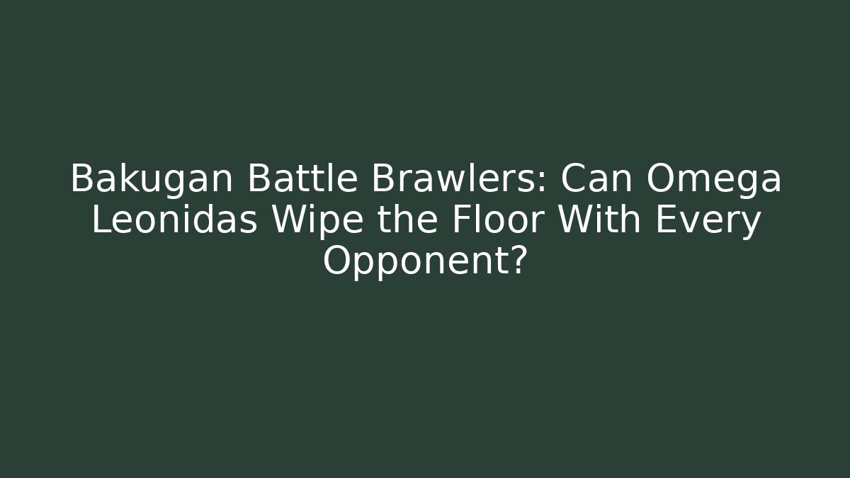 Bakugan Battle Brawlers: Can Omega Leonidas Wipe the Floor With Every Opponent?