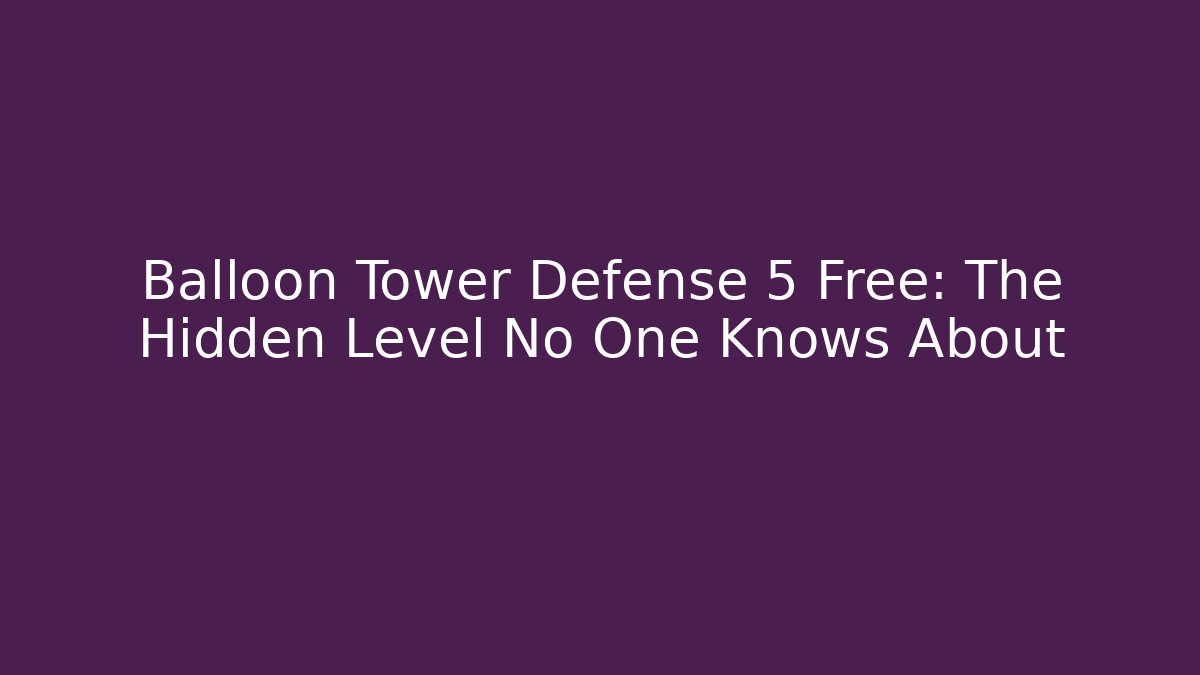 Balloon Tower Defense 5 Free: The Hidden Level No One Knows About