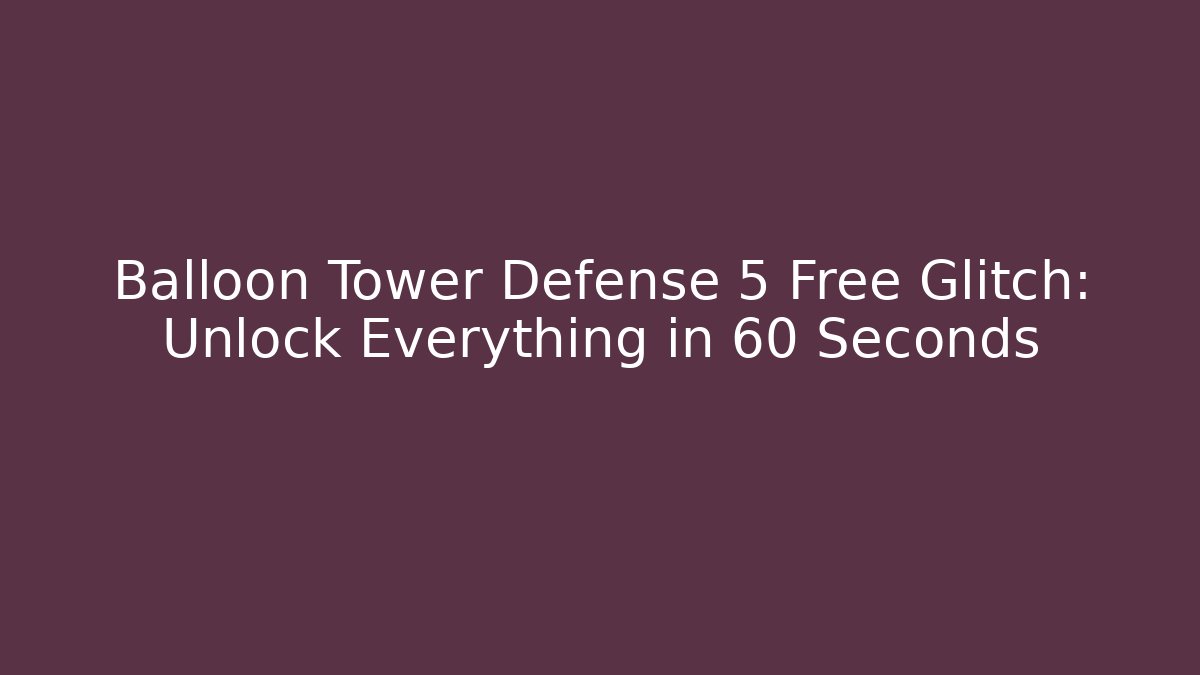 Balloon Tower Defense 5 Free Glitch: Unlock Everything in 60 Seconds