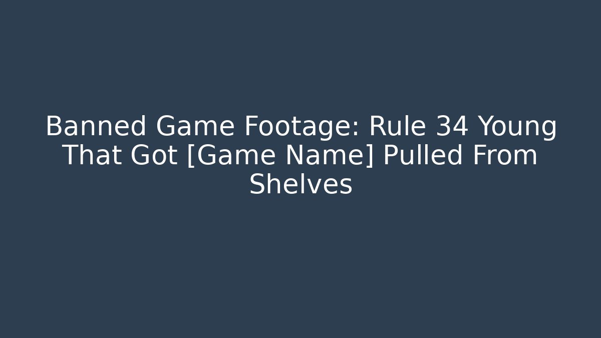 Banned Game Footage: Rule 34 Young That Got [Game Name] Pulled From Shelves - Boomer Naturals