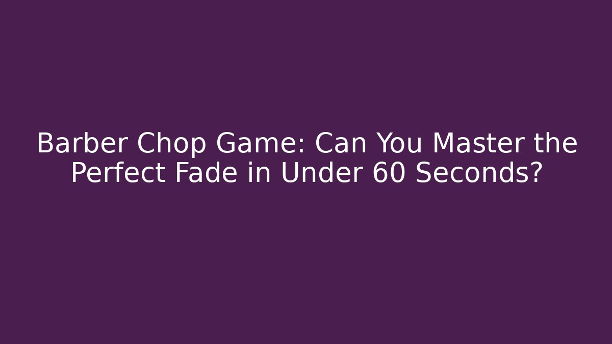 Barber Chop Game: Can You Master the Perfect Fade in Under 60 Seconds?