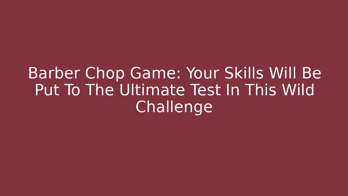 Barber Chop Game: Your Skills Will Be Put To The Ultimate Test In This Wild Challenge