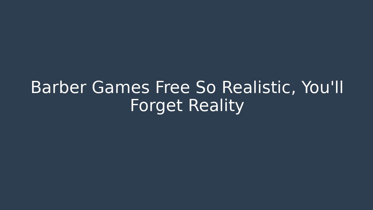 Barber Games Free So Realistic, You'll Forget Reality