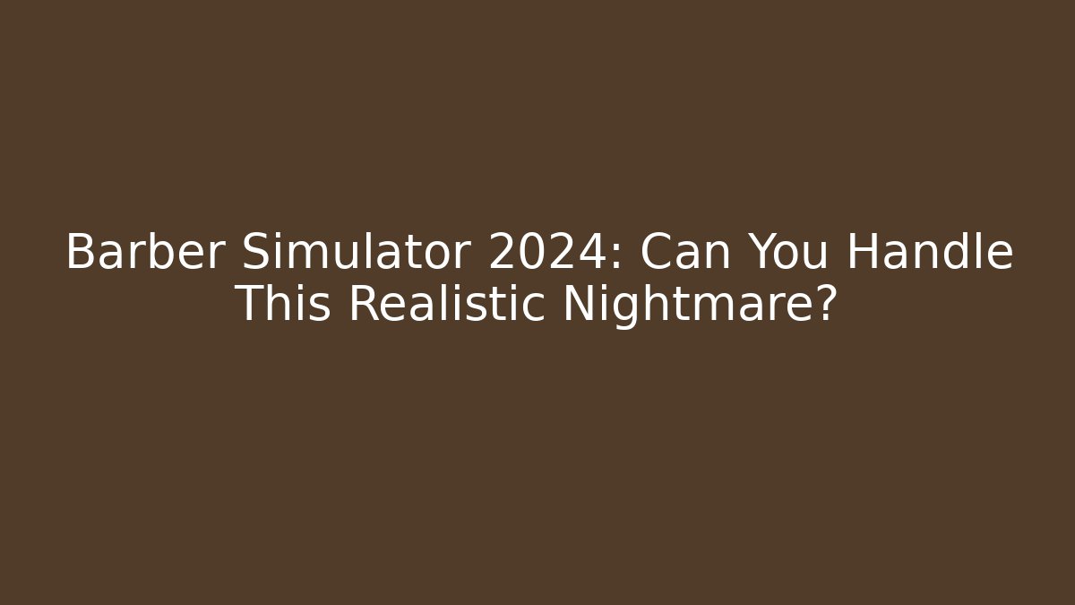 Barber Simulator 2024: Can You Handle This Realistic Nightmare?