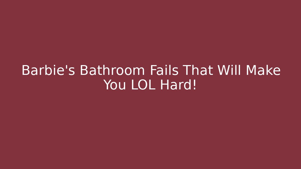 Barbie's Bathroom Fails That Will Make You LOL Hard!