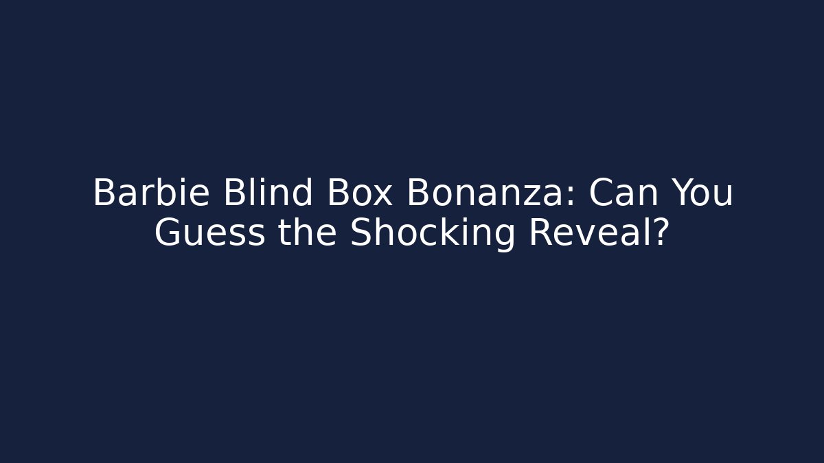 Barbie Blind Box Bonanza: Can You Guess the Shocking Reveal?