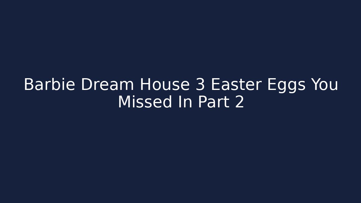 Barbie Dream House 3 Easter Eggs You Missed In Part 2