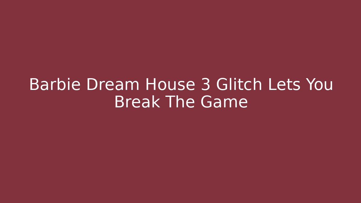 Barbie Dream House 3 Glitch Lets You Break The Game