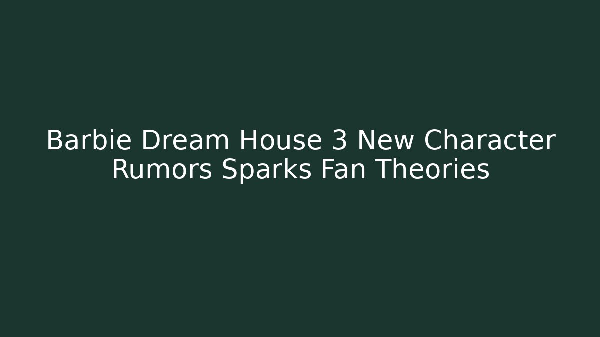 Barbie Dream House 3 New Character Rumors Sparks Fan Theories - Boomer Naturals