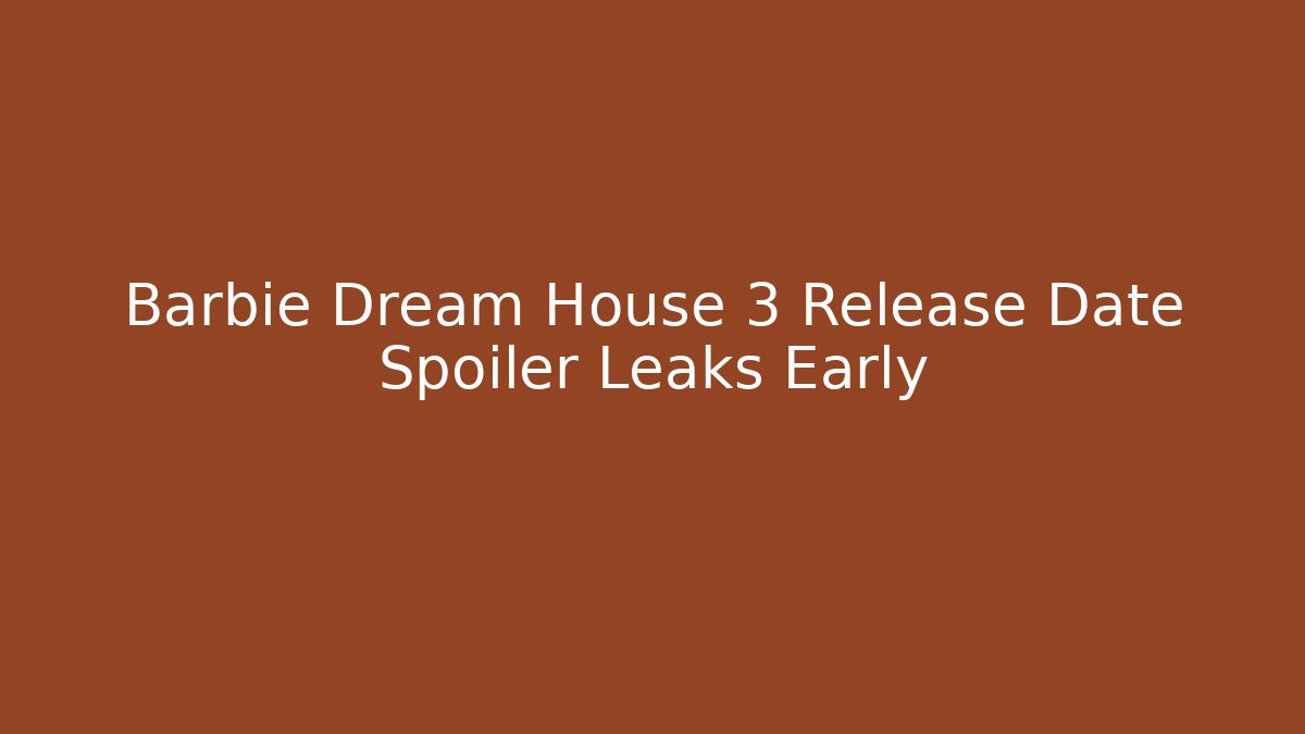 Barbie Dream House 3 Release Date Spoiler Leaks Early