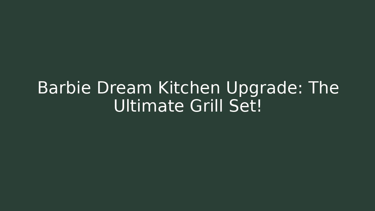 Barbie Dream Kitchen Upgrade: The Ultimate Grill Set! - Boomer Naturals